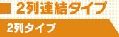 2列連結タイプ・2列タイプ