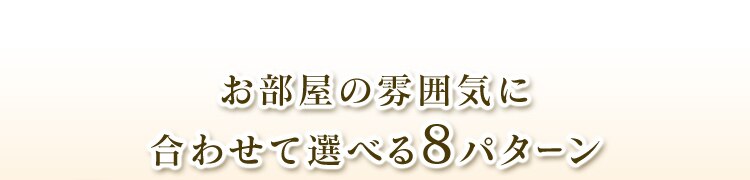 部屋の雰囲気に合わせて選べる8パターン