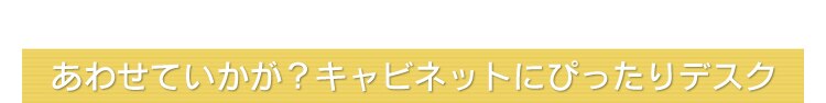 あわせていかが?キャビネットにぴったりデスク